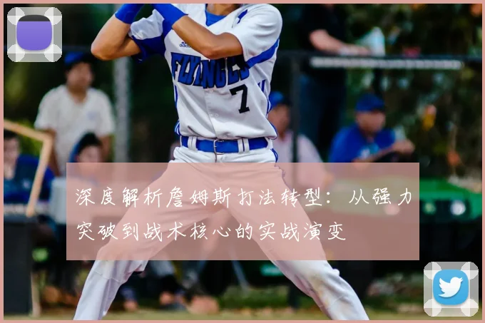 深度解析詹姆斯打法转型:从强力突破到战术核心的实战演变