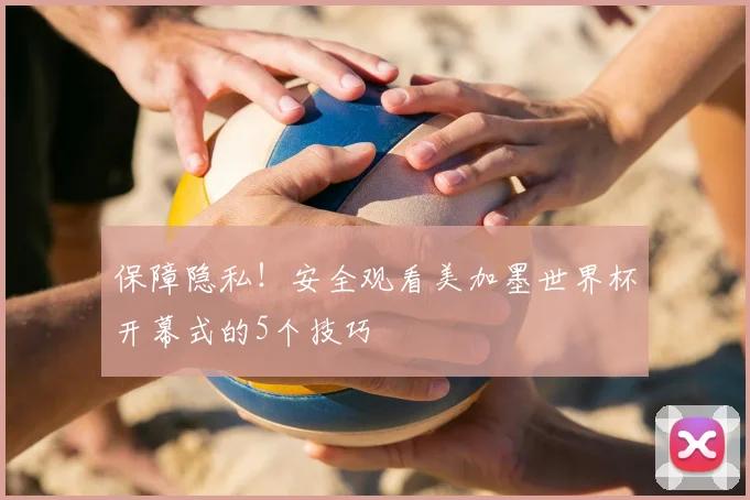 保障隐私！安全观看美加墨世界杯开幕式的5个技巧