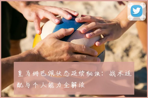 皇马姆巴佩状态延续秘诀:战术适配与个人能力全解读