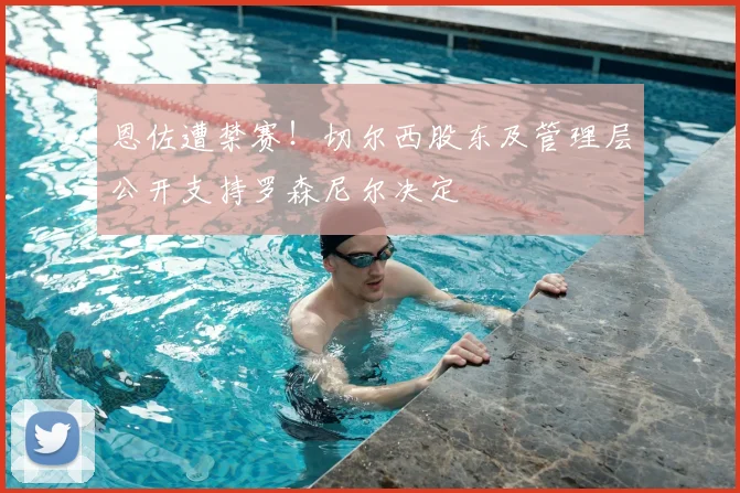恩佐遭禁赛!切尔西股东及管理层公开支持罗森尼尔决定