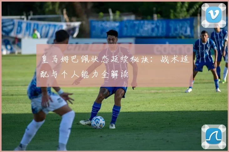 皇马姆巴佩状态延续秘诀:战术适配与个人能力全解读