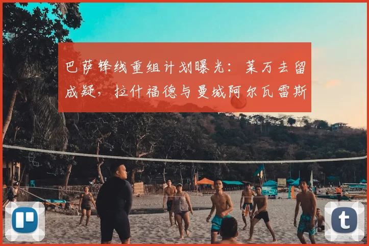 巴萨锋线重组计划曝光:莱万去留成疑,拉什福德与曼城阿尔瓦雷斯谁是新目标?