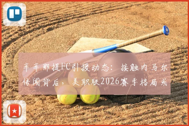 辛辛那提FC引援动态:接触内马尔传闻背后,美职联2026赛季格局或将改变
