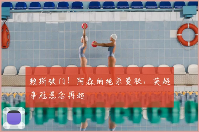 赖斯破门!阿森纳绝杀曼联,英超争冠悬念再起