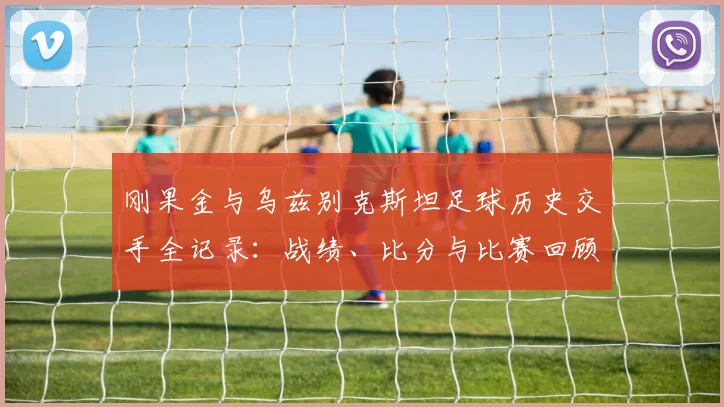刚果金与乌兹别克斯坦足球历史交手全记录：战绩、比分与比赛回顾