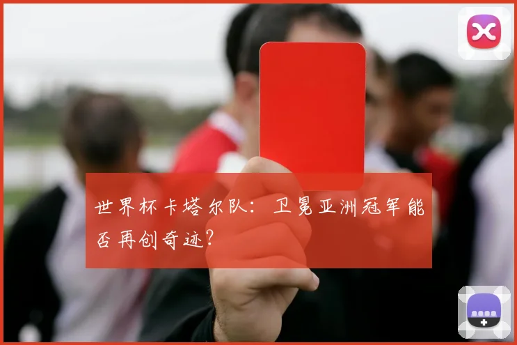 世界杯卡塔尔队:卫冕亚洲冠军能否再创奇迹?