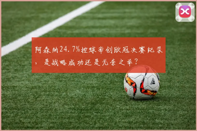 阿森纳24.7%控球率创欧冠决赛纪录，是战略成功还是无奈之举？
