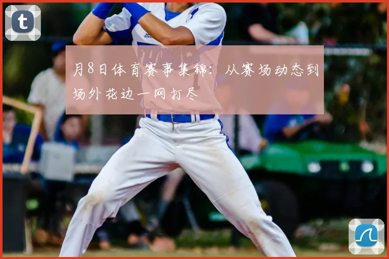 月8日体育赛事集锦:从赛场动态到场外花边一网打尽