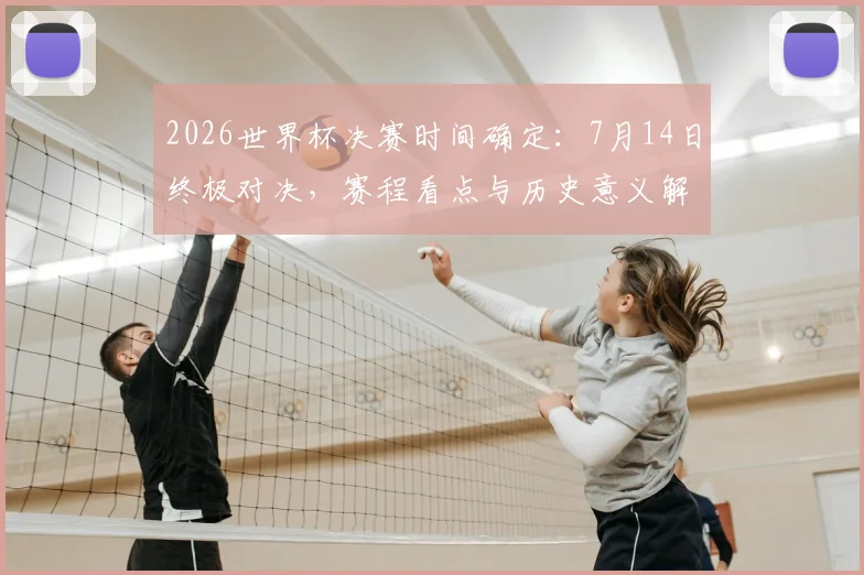 2026世界杯决赛时间确定:7月14日终极对决,赛程看点与历史意义解析