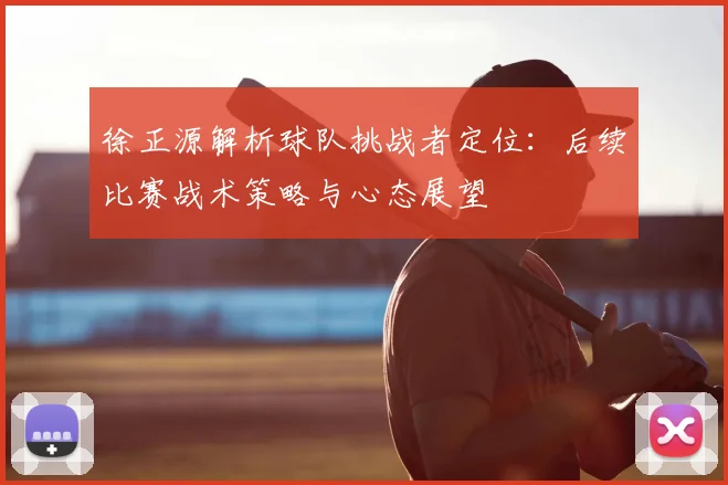 徐正源解析球队挑战者定位：后续比赛战术策略与心态展望