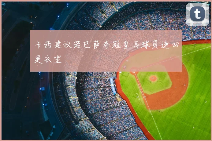 卡西建议若巴萨夺冠皇马球员速回更衣室