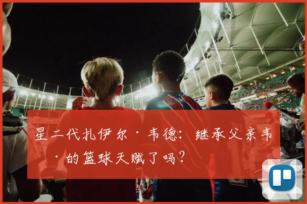 星二代扎伊尔·韦德：继承父亲韦德的篮球天赋了吗？