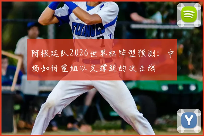 阿根廷队2026世界杯阵型预测：中场如何重组以支撑新的攻击线