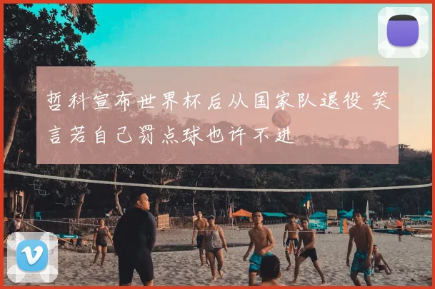 哲科宣布世界杯后从国家队退役 笑言若自己罚点球也许不进