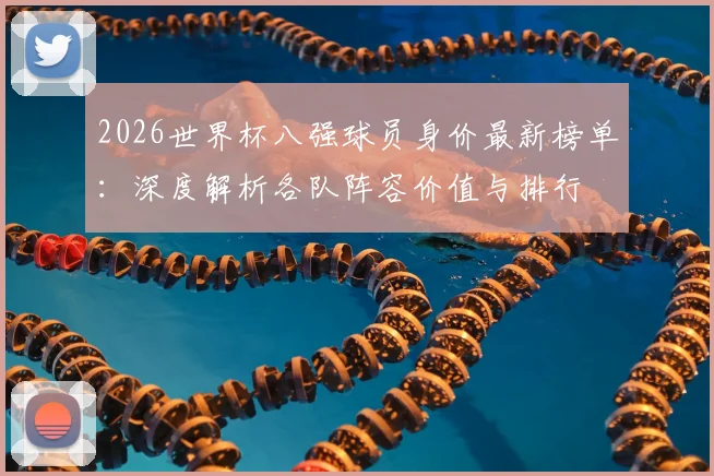 2026世界杯八强球员身价最新榜单:深度解析各队阵容价值与排行