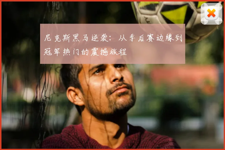 尼克斯黑马逆袭：从季后赛边缘到冠军热门的震撼旅程