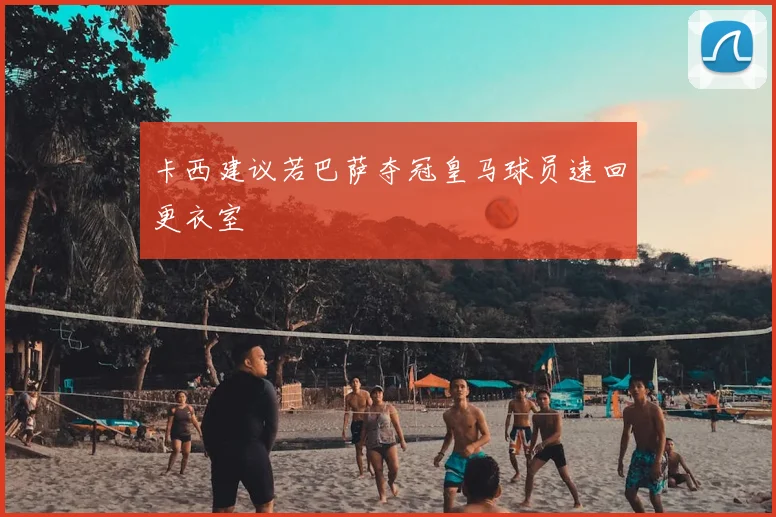 卡西建议若巴萨夺冠皇马球员速回更衣室