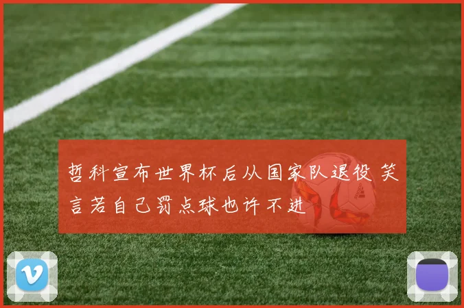 哲科宣布世界杯后从国家队退役 笑言若自己罚点球也许不进