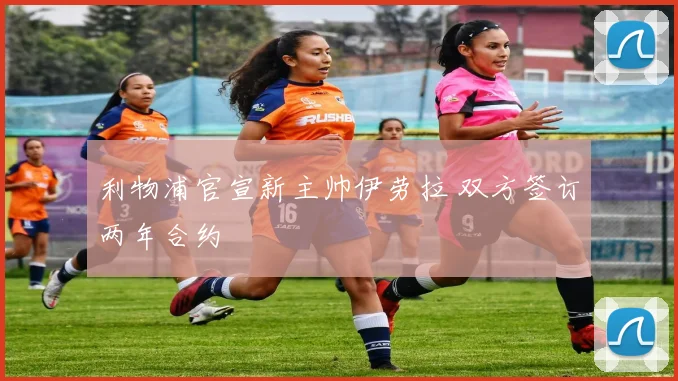 利物浦官宣新主帅伊劳拉 双方签订两年合约