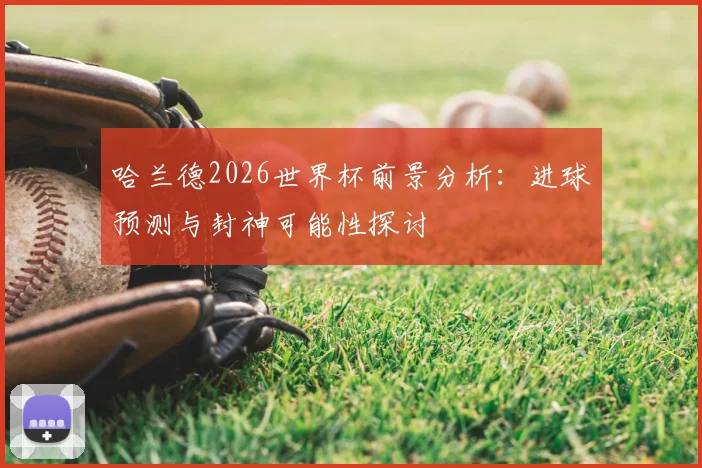 哈兰德2026世界杯前景分析:进球预测与封神可能性探讨