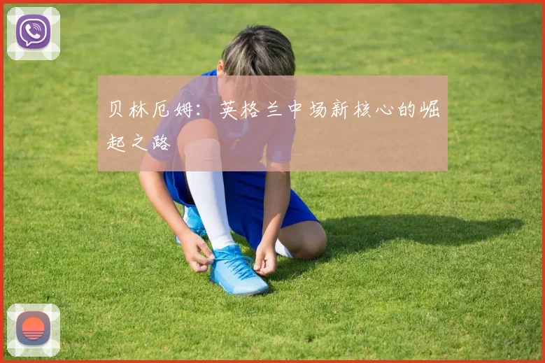 贝林厄姆：英格兰中场新核心的崛起之路