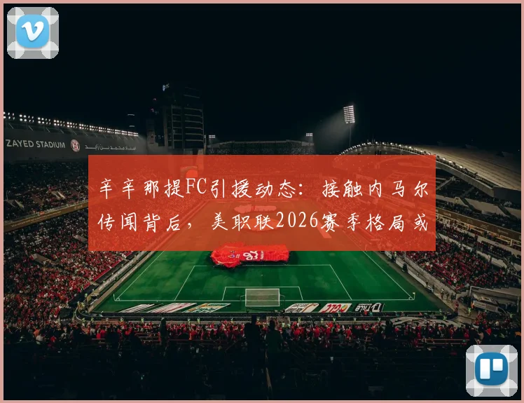 辛辛那提FC引援动态:接触内马尔传闻背后,美职联2026赛季格局或将改变