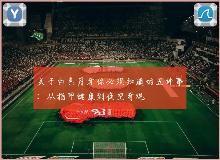 关于白色月牙你必须知道的五件事：从指甲健康到夜空奇观