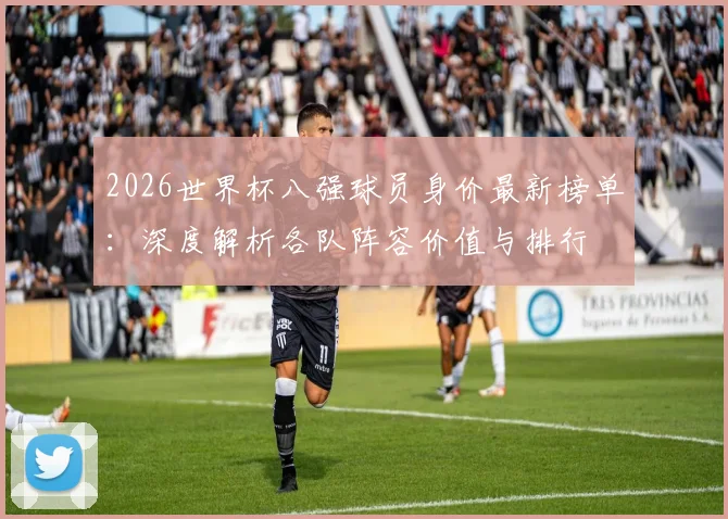 2026世界杯八强球员身价最新榜单:深度解析各队阵容价值与排行